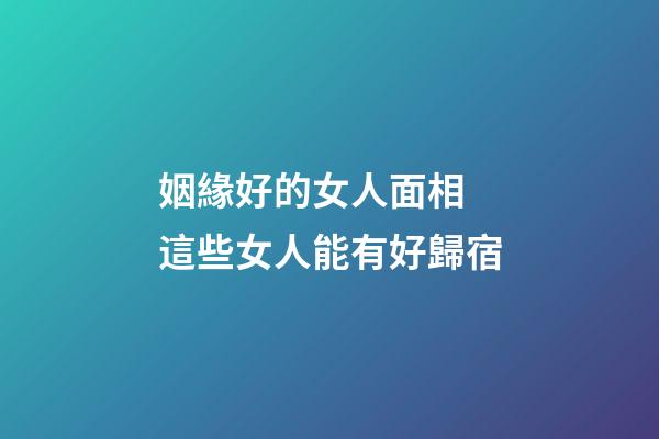 姻緣好的女人面相 這些女人能有好歸宿